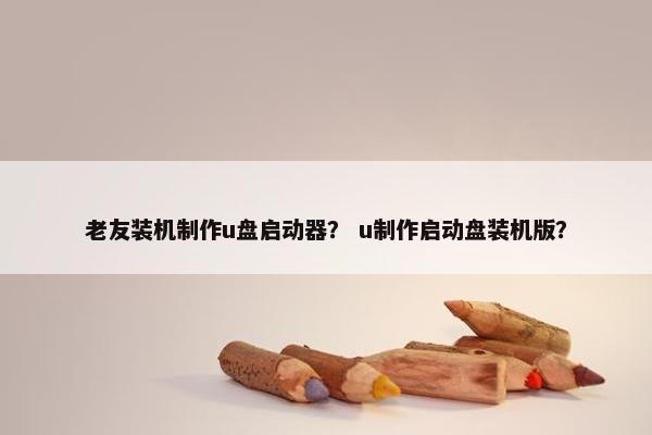 老友装机制作u盘启动器？ u制作启动盘装机版？