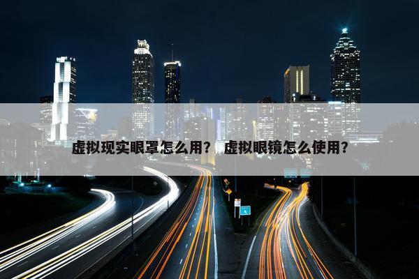 虚拟现实眼罩怎么用？ 虚拟眼镜怎么使用？