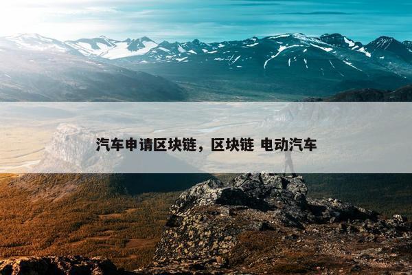 汽车申请区块链，区块链 电动汽车