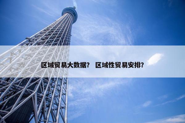 区域贸易大数据？ 区域性贸易安排？