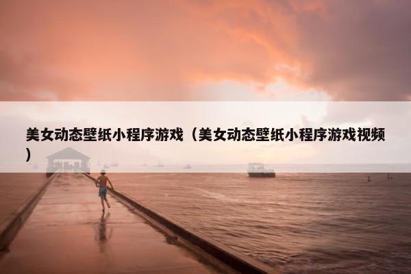 美女动态壁纸小程序游戏（美女动态壁纸小程序游戏视频）