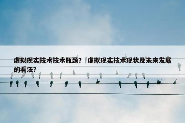 虚拟现实技术技术瓶颈？ 虚拟现实技术现状及未来发展的看法？