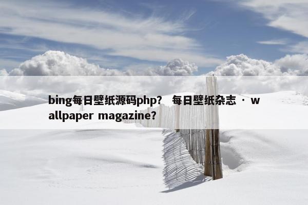 bing每日壁纸源码php？ 每日壁纸杂志 · wallpaper magazine？