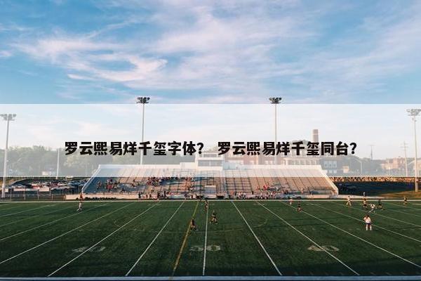 罗云熙易烊千玺字体？ 罗云熙易烊千玺同台？