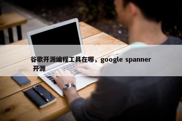 谷歌开源编程工具在哪，google spanner 开源