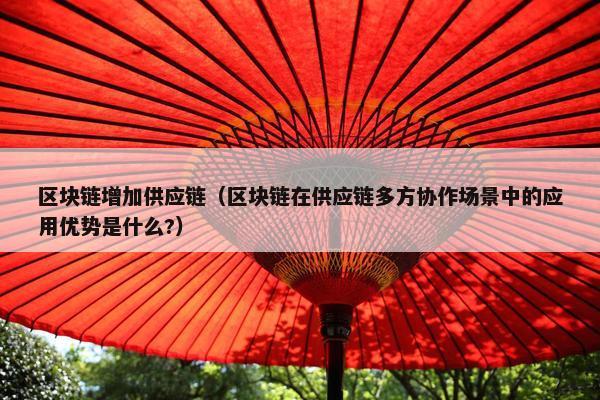 区块链增加供应链（区块链在供应链多方协作场景中的应用优势是什么?）