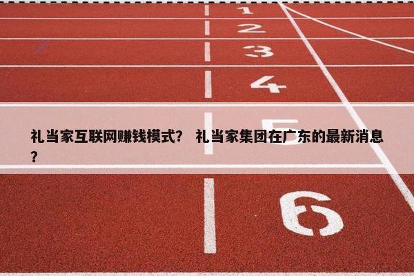 礼当家互联网赚钱模式？ 礼当家集团在广东的最新消息？