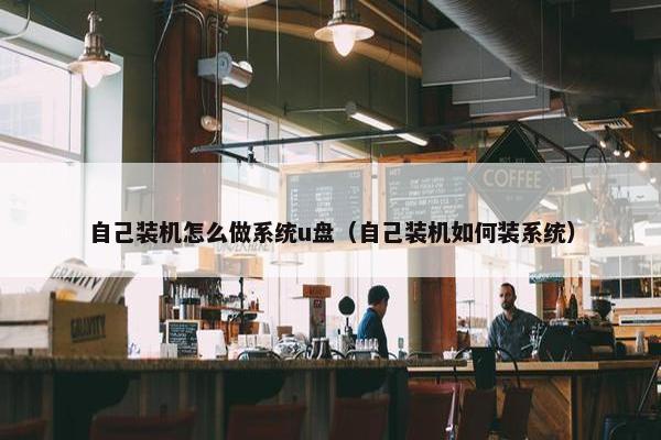 自己装机怎么做系统u盘（自己装机如何装系统）