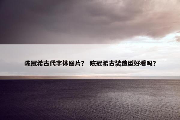 陈冠希古代字体图片？ 陈冠希古装造型好看吗？