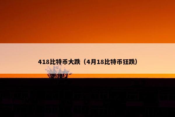 418比特币大跌（4月18比特币狂跌）
