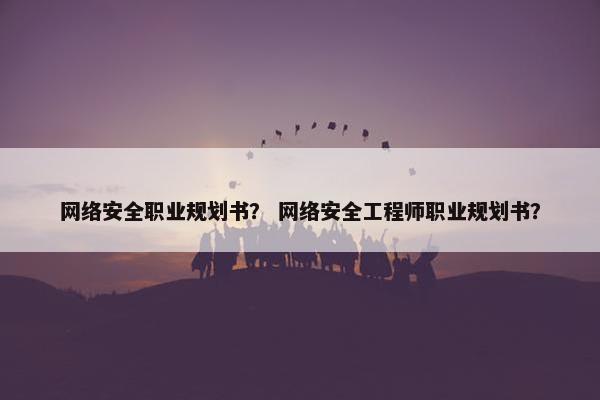 网络安全职业规划书？ 网络安全工程师职业规划书？