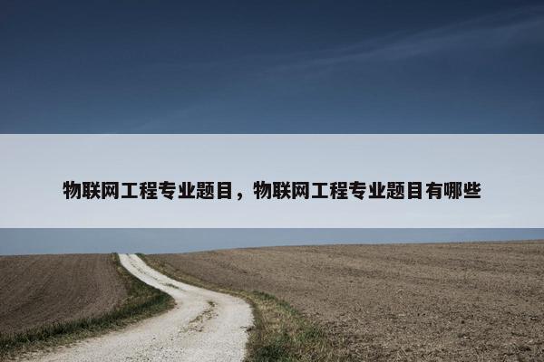 物联网工程专业题目，物联网工程专业题目有哪些