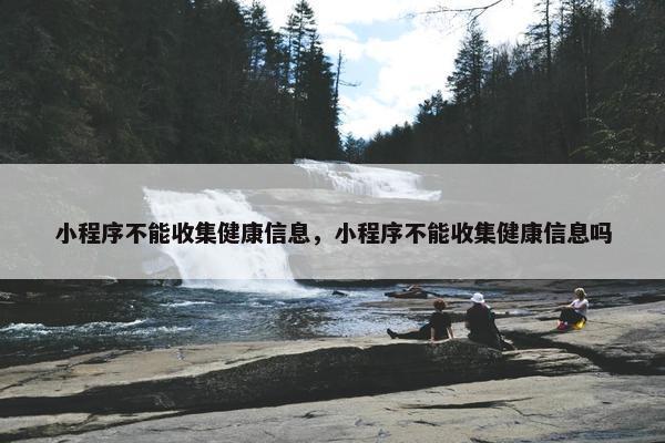 小程序不能收集健康信息，小程序不能收集健康信息吗