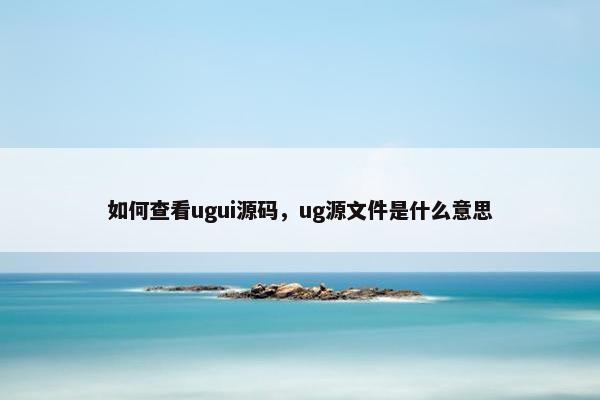 如何查看ugui源码，ug源文件是什么意思