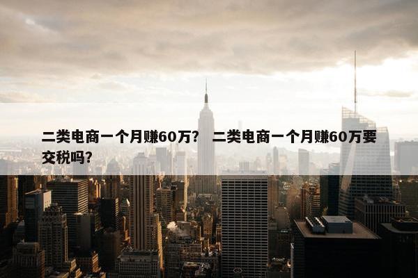 二类电商一个月赚60万？ 二类电商一个月赚60万要交税吗？