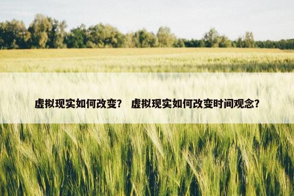 虚拟现实如何改变？ 虚拟现实如何改变时间观念？