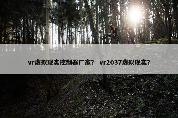 vr虚拟现实控制器厂家？ vr2037虚拟现实？