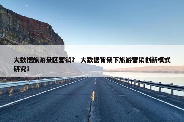 大数据旅游景区营销？ 大数据背景下旅游营销创新模式研究？