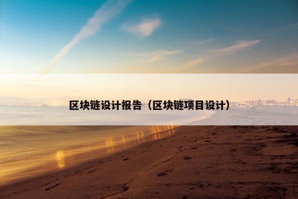 区块链设计报告（区块链项目设计）