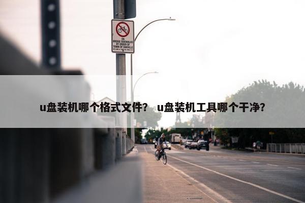 u盘装机哪个格式文件？ u盘装机工具哪个干净？