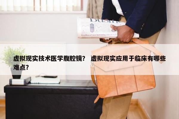 虚拟现实技术医学腹腔镜？ 虚拟现实应用于临床有哪些难点？