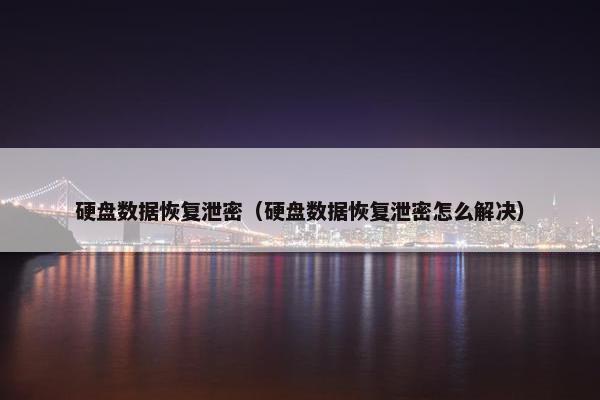 硬盘数据恢复泄密（硬盘数据恢复泄密怎么解决）