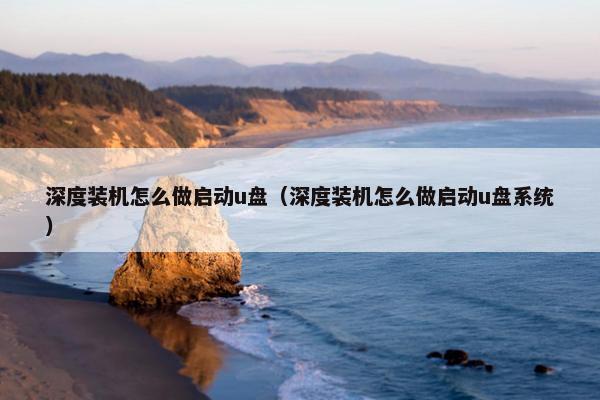 深度装机怎么做启动u盘（深度装机怎么做启动u盘系统）