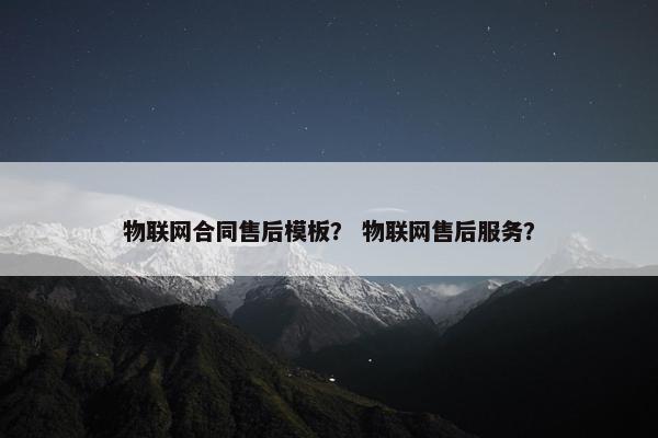 物联网合同售后模板？ 物联网售后服务？