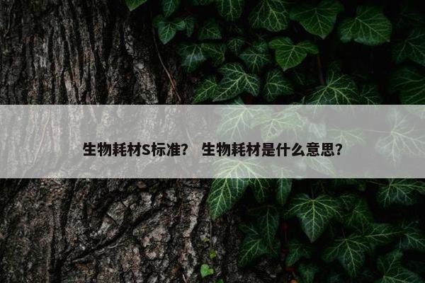 生物耗材S标准？ 生物耗材是什么意思？