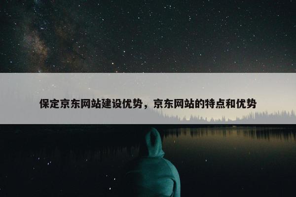 保定京东网站建设优势，京东网站的特点和优势