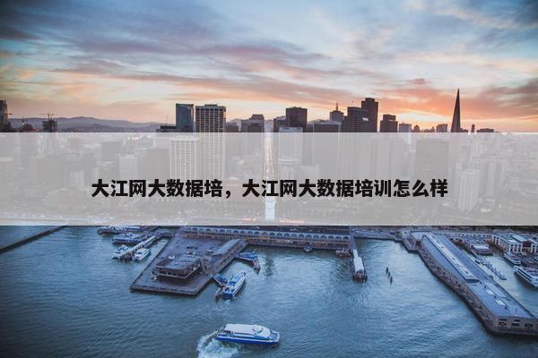 大江网大数据培，大江网大数据培训怎么样