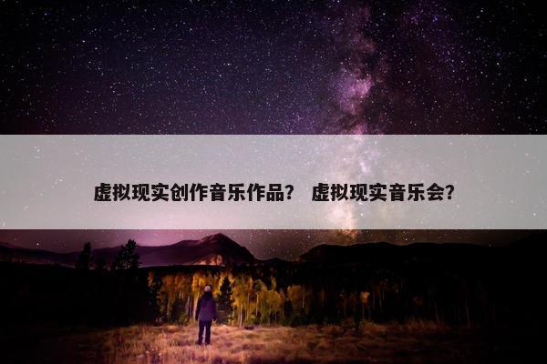 虚拟现实创作音乐作品？ 虚拟现实音乐会？