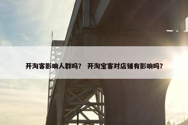 开淘客影响人群吗？ 开淘宝客对店铺有影响吗？