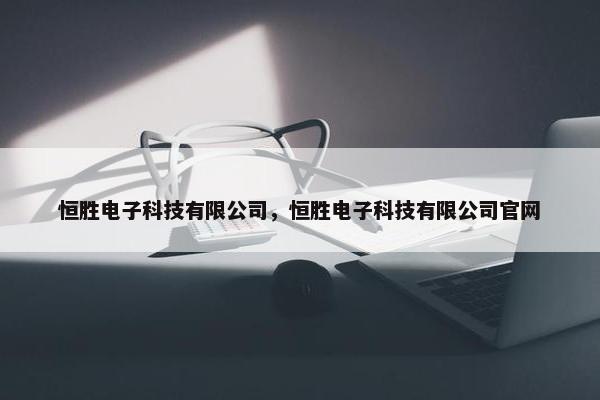 恒胜电子科技有限公司，恒胜电子科技有限公司官网