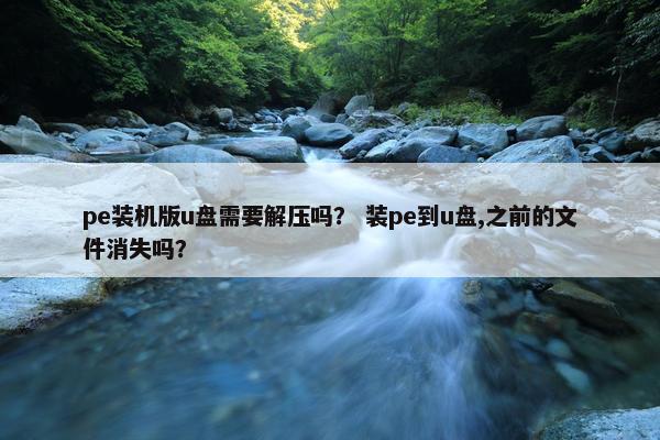 pe装机版u盘需要解压吗？ 装pe到u盘,之前的文件消失吗？