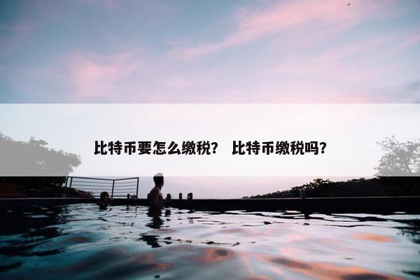 比特币要怎么缴税？ 比特币缴税吗？