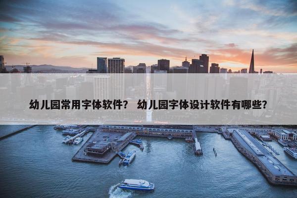 幼儿园常用字体软件？ 幼儿园字体设计软件有哪些？