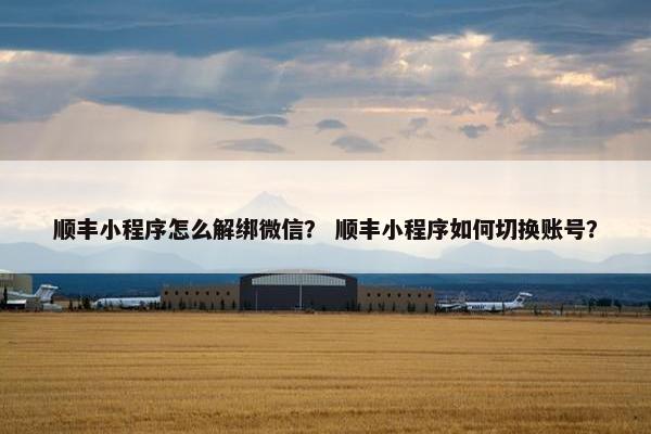 顺丰小程序怎么解绑微信？ 顺丰小程序如何切换账号？
