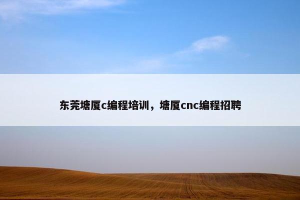 东莞塘厦c编程培训，塘厦cnc编程招聘
