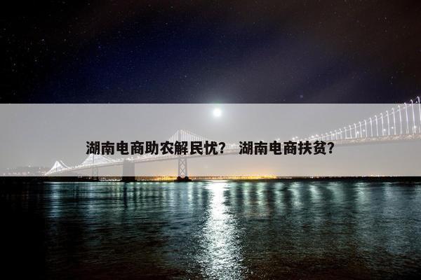 湖南电商助农解民忧？ 湖南电商扶贫？