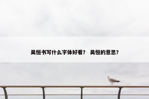 吴恒书写什么字体好看？ 吴恒的意思？