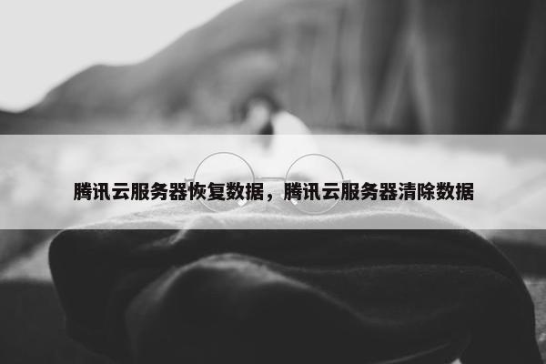 腾讯云服务器恢复数据，腾讯云服务器清除数据