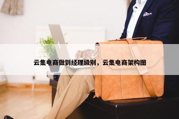云集电商做到经理级别，云集电商架构图