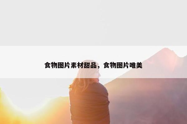 食物图片素材甜品，食物图片唯美