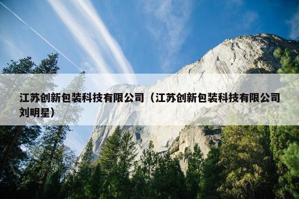 江苏创新包装科技有限公司（江苏创新包装科技有限公司刘明星）