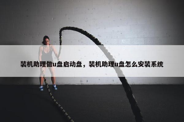 装机助理做u盘启动盘，装机助理u盘怎么安装系统
