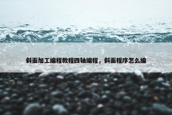 斜面加工编程教程四轴编程，斜面程序怎么编
