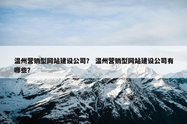 温州营销型网站建设公司？ 温州营销型网站建设公司有哪些？
