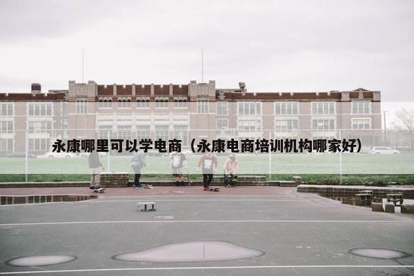 永康哪里可以学电商（永康电商培训机构哪家好）