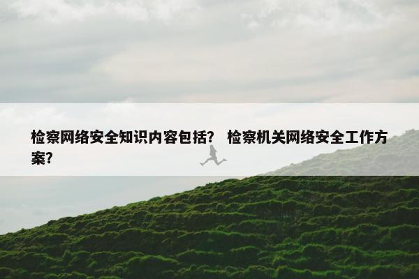 检察网络安全知识内容包括？ 检察机关网络安全工作方案？